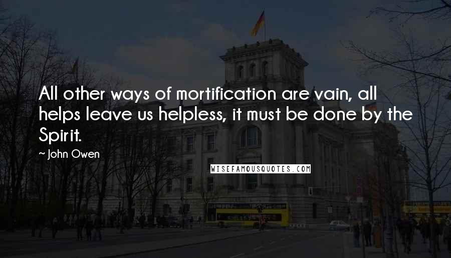 John Owen Quotes: All other ways of mortification are vain, all helps leave us helpless, it must be done by the Spirit.