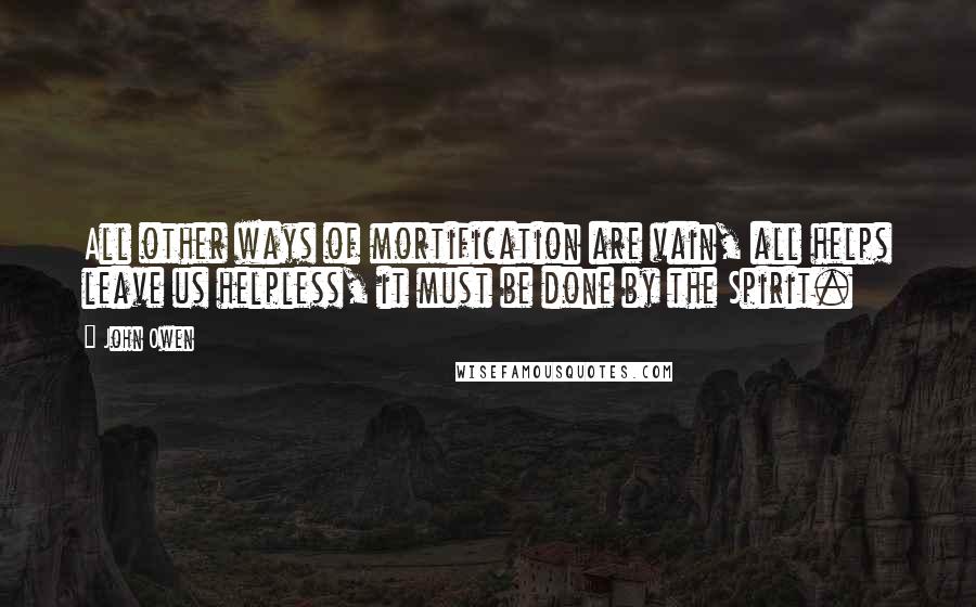 John Owen Quotes: All other ways of mortification are vain, all helps leave us helpless, it must be done by the Spirit.