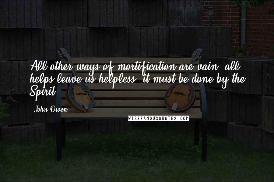 John Owen Quotes: All other ways of mortification are vain, all helps leave us helpless, it must be done by the Spirit.