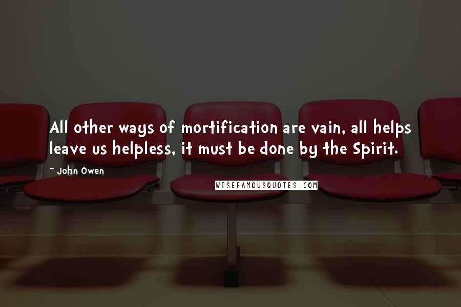 John Owen Quotes: All other ways of mortification are vain, all helps leave us helpless, it must be done by the Spirit.