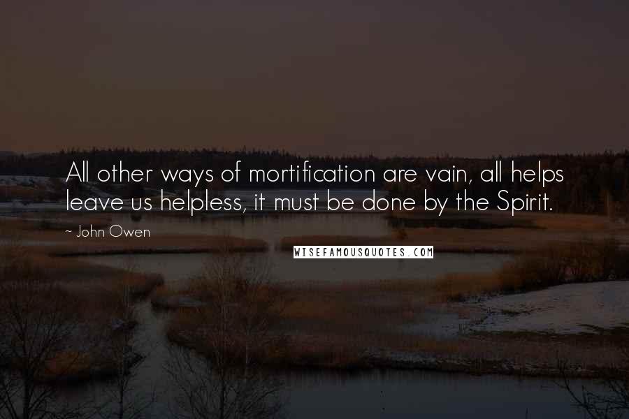 John Owen Quotes: All other ways of mortification are vain, all helps leave us helpless, it must be done by the Spirit.