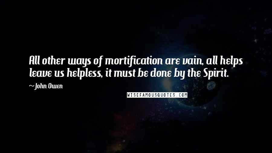 John Owen Quotes: All other ways of mortification are vain, all helps leave us helpless, it must be done by the Spirit.