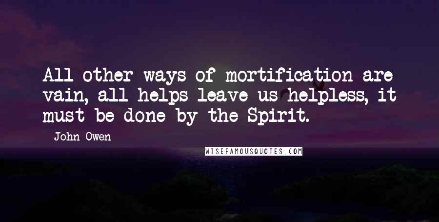 John Owen Quotes: All other ways of mortification are vain, all helps leave us helpless, it must be done by the Spirit.