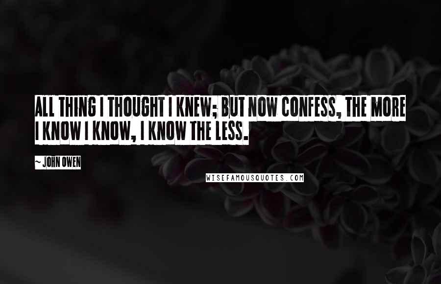 John Owen Quotes: All thing I thought I knew; but now confess, the more I know I know, I know the less.