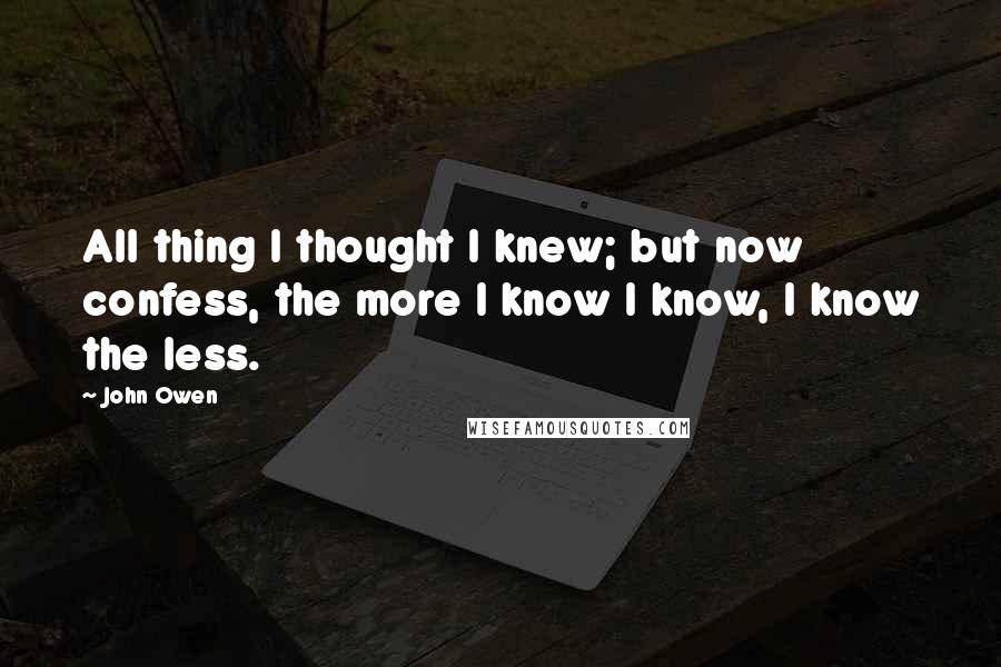 John Owen Quotes: All thing I thought I knew; but now confess, the more I know I know, I know the less.