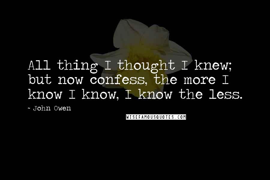 John Owen Quotes: All thing I thought I knew; but now confess, the more I know I know, I know the less.