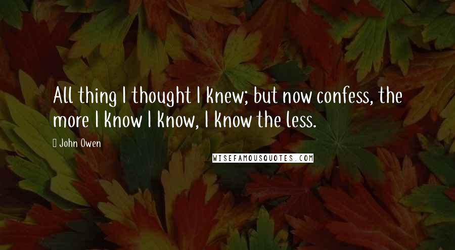 John Owen Quotes: All thing I thought I knew; but now confess, the more I know I know, I know the less.