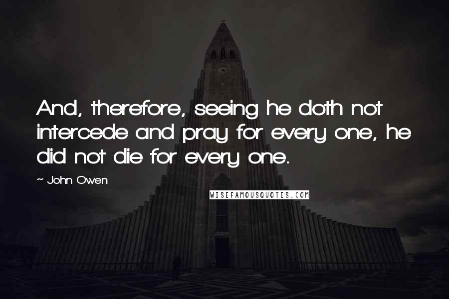 John Owen Quotes: And, therefore, seeing he doth not intercede and pray for every one, he did not die for every one.