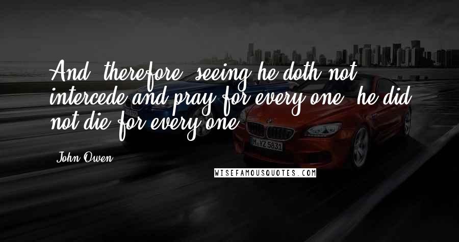 John Owen Quotes: And, therefore, seeing he doth not intercede and pray for every one, he did not die for every one.