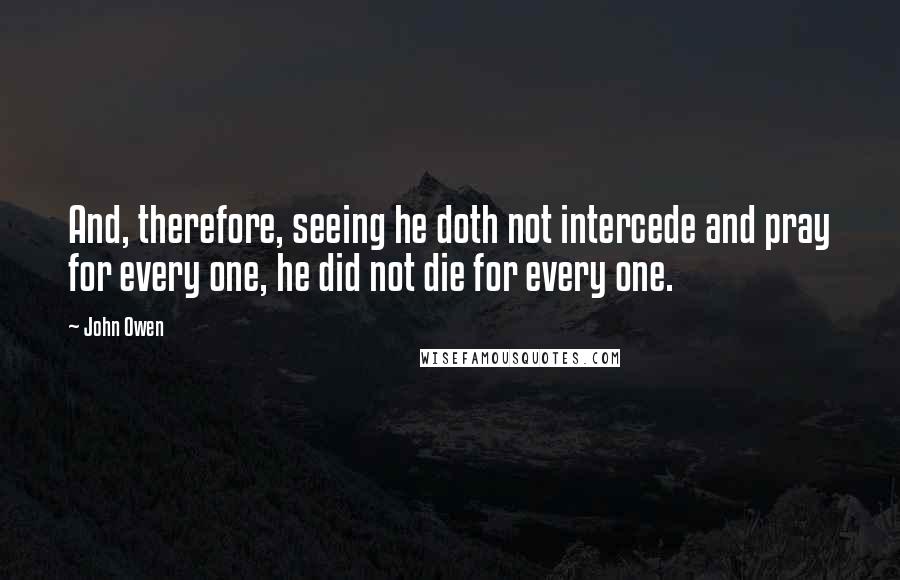 John Owen Quotes: And, therefore, seeing he doth not intercede and pray for every one, he did not die for every one.