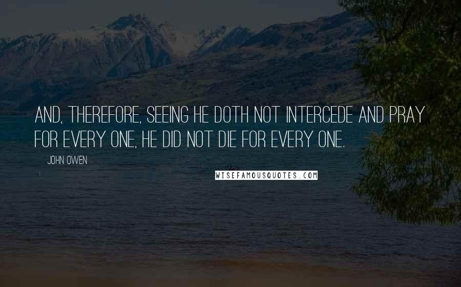 John Owen Quotes: And, therefore, seeing he doth not intercede and pray for every one, he did not die for every one.