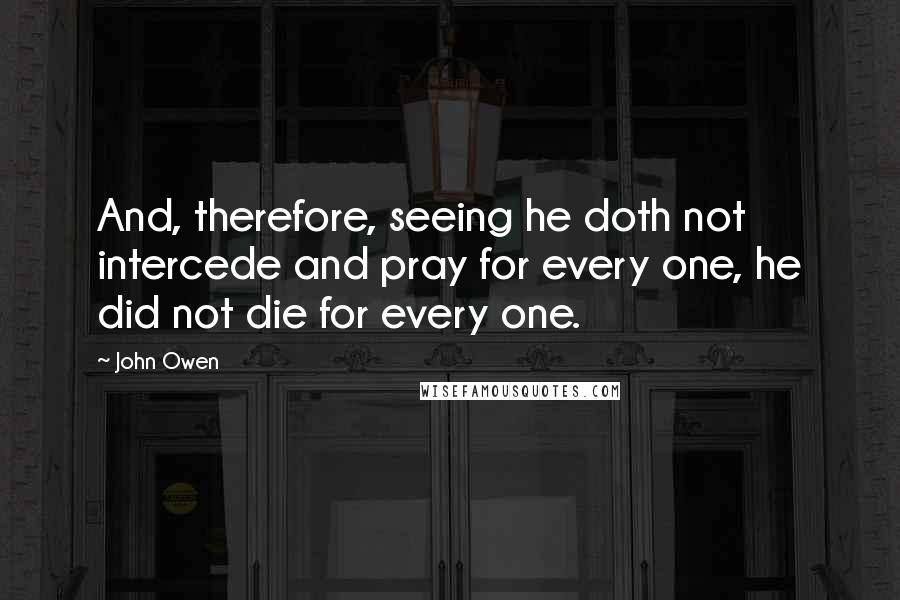 John Owen Quotes: And, therefore, seeing he doth not intercede and pray for every one, he did not die for every one.
