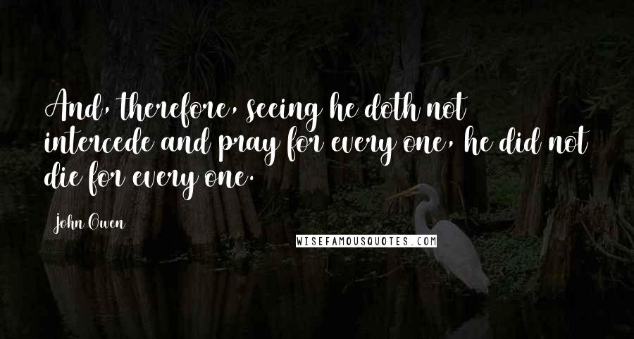 John Owen Quotes: And, therefore, seeing he doth not intercede and pray for every one, he did not die for every one.