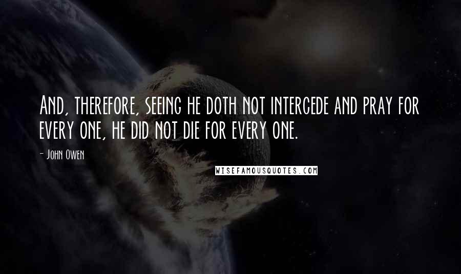 John Owen Quotes: And, therefore, seeing he doth not intercede and pray for every one, he did not die for every one.