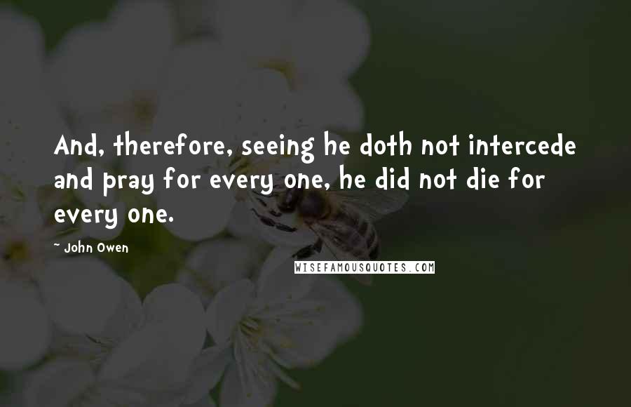 John Owen Quotes: And, therefore, seeing he doth not intercede and pray for every one, he did not die for every one.