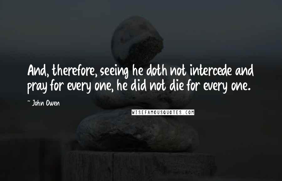 John Owen Quotes: And, therefore, seeing he doth not intercede and pray for every one, he did not die for every one.