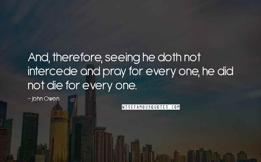 John Owen Quotes: And, therefore, seeing he doth not intercede and pray for every one, he did not die for every one.