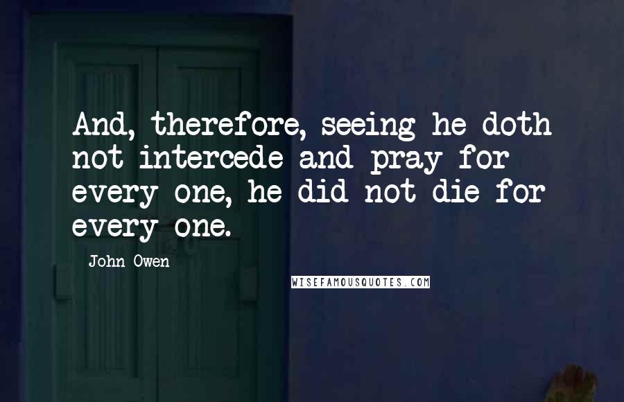 John Owen Quotes: And, therefore, seeing he doth not intercede and pray for every one, he did not die for every one.