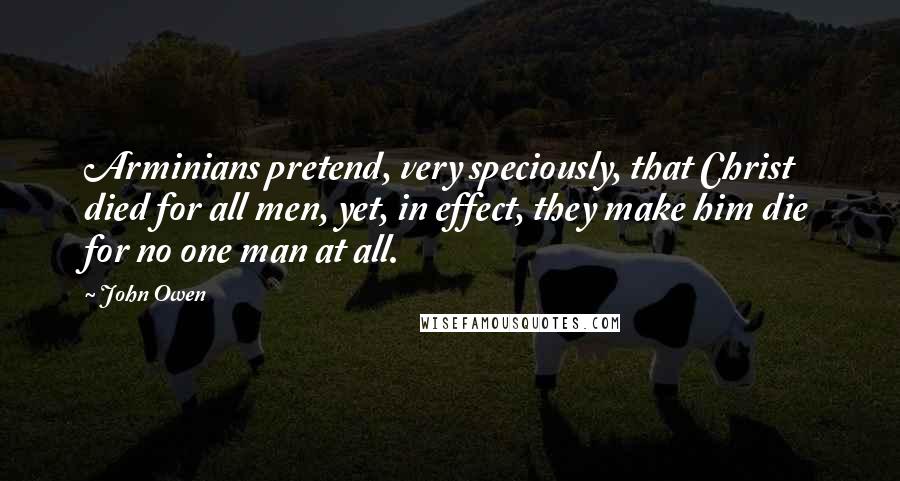 John Owen Quotes: Arminians pretend, very speciously, that Christ died for all men, yet, in effect, they make him die for no one man at all.