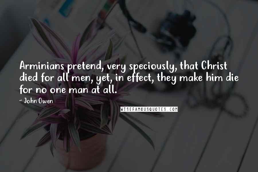 John Owen Quotes: Arminians pretend, very speciously, that Christ died for all men, yet, in effect, they make him die for no one man at all.
