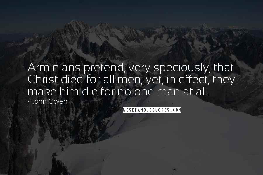 John Owen Quotes: Arminians pretend, very speciously, that Christ died for all men, yet, in effect, they make him die for no one man at all.