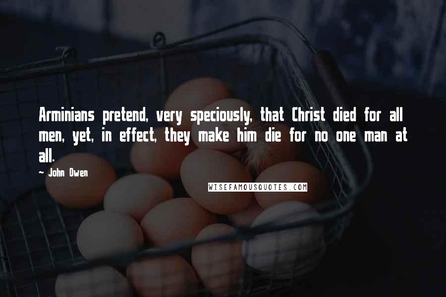 John Owen Quotes: Arminians pretend, very speciously, that Christ died for all men, yet, in effect, they make him die for no one man at all.