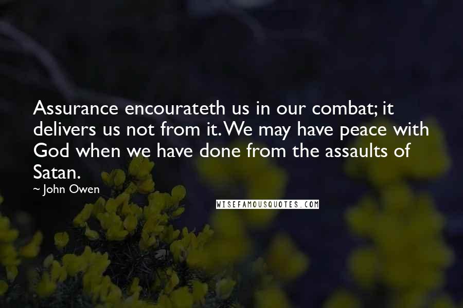 John Owen Quotes: Assurance encourateth us in our combat; it delivers us not from it. We may have peace with God when we have done from the assaults of Satan.