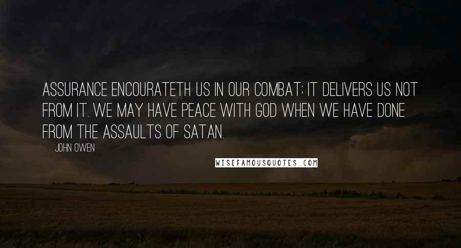 John Owen Quotes: Assurance encourateth us in our combat; it delivers us not from it. We may have peace with God when we have done from the assaults of Satan.