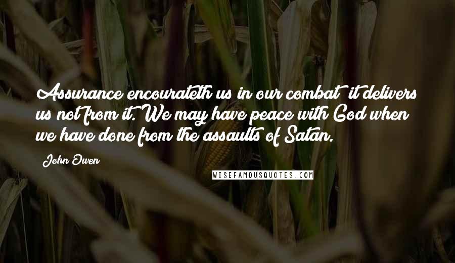 John Owen Quotes: Assurance encourateth us in our combat; it delivers us not from it. We may have peace with God when we have done from the assaults of Satan.