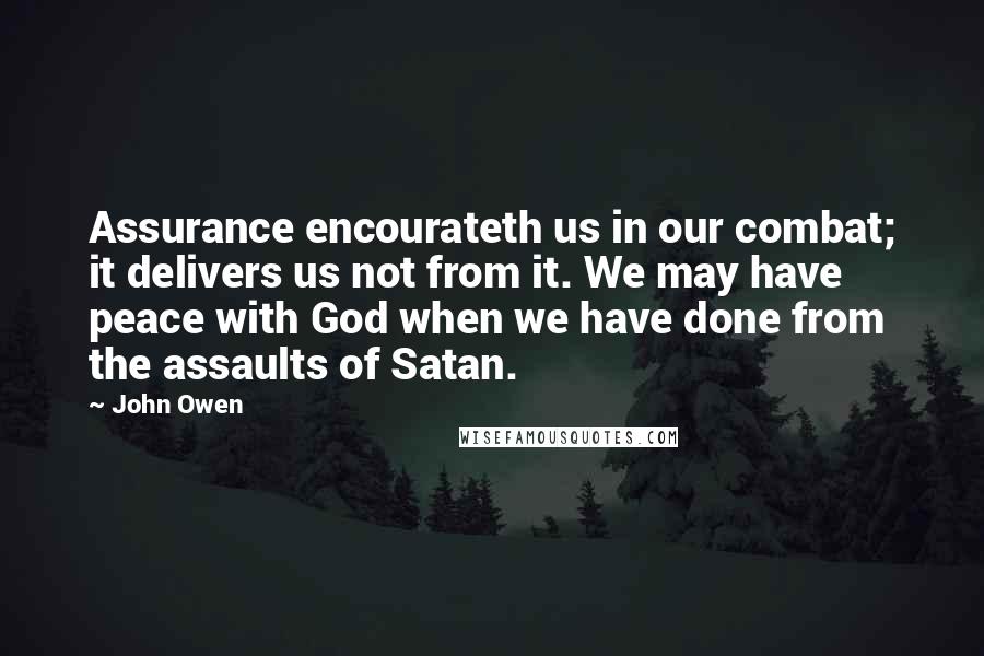 John Owen Quotes: Assurance encourateth us in our combat; it delivers us not from it. We may have peace with God when we have done from the assaults of Satan.