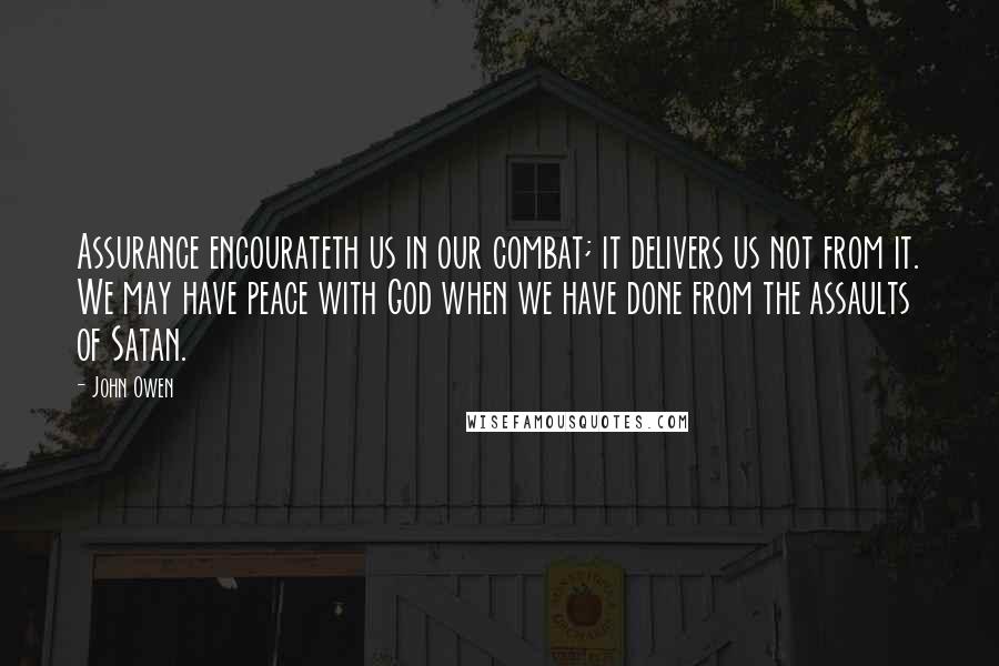 John Owen Quotes: Assurance encourateth us in our combat; it delivers us not from it. We may have peace with God when we have done from the assaults of Satan.