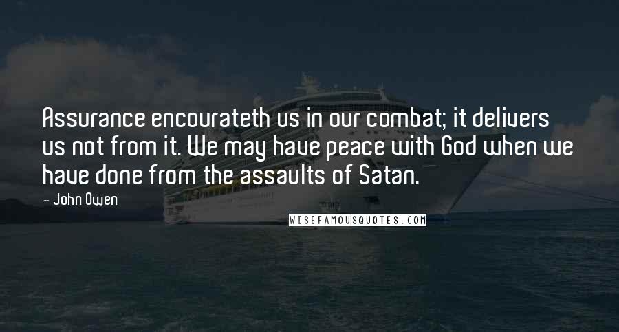 John Owen Quotes: Assurance encourateth us in our combat; it delivers us not from it. We may have peace with God when we have done from the assaults of Satan.