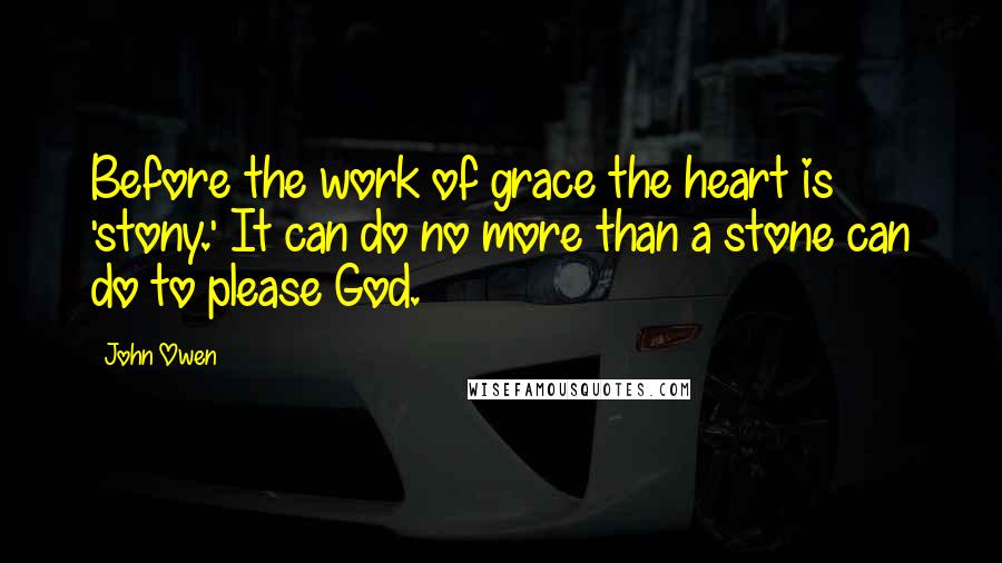 John Owen Quotes: Before the work of grace the heart is 'stony.' It can do no more than a stone can do to please God.