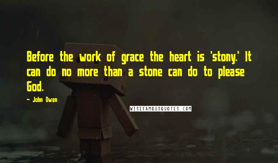 John Owen Quotes: Before the work of grace the heart is 'stony.' It can do no more than a stone can do to please God.