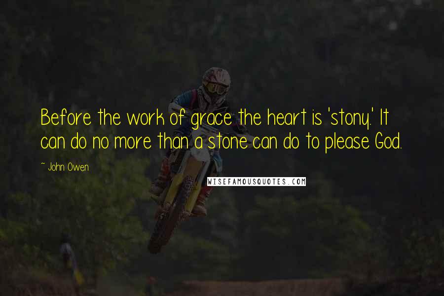 John Owen Quotes: Before the work of grace the heart is 'stony.' It can do no more than a stone can do to please God.