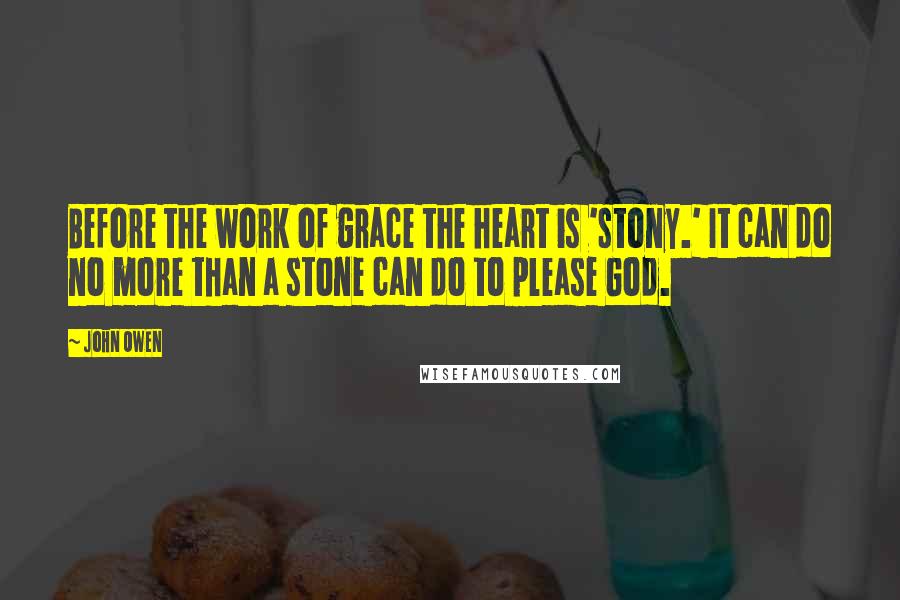 John Owen Quotes: Before the work of grace the heart is 'stony.' It can do no more than a stone can do to please God.