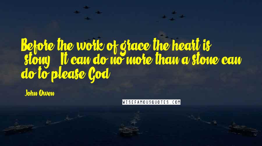 John Owen Quotes: Before the work of grace the heart is 'stony.' It can do no more than a stone can do to please God.