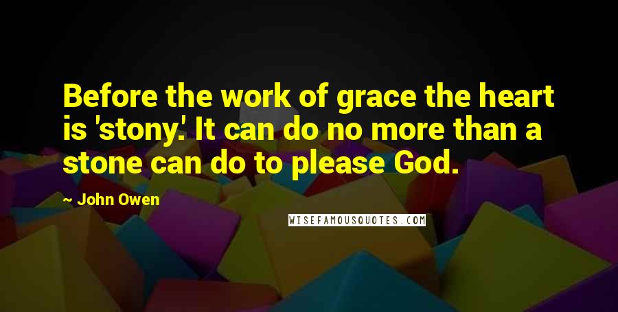 John Owen Quotes: Before the work of grace the heart is 'stony.' It can do no more than a stone can do to please God.