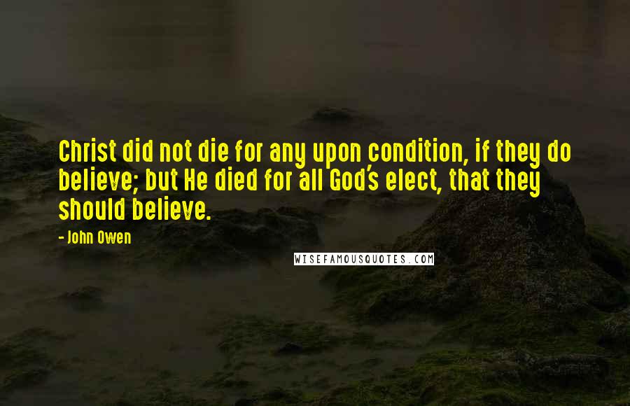 John Owen Quotes: Christ did not die for any upon condition, if they do believe; but He died for all God's elect, that they should believe.