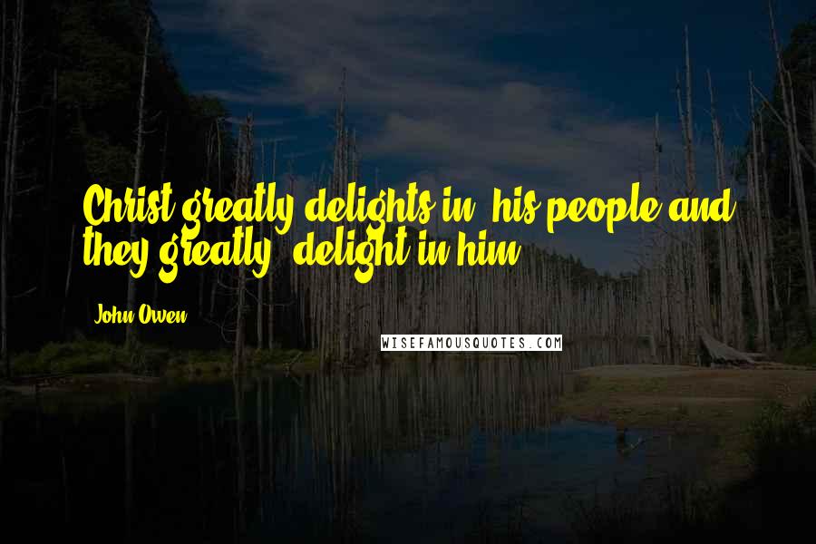 John Owen Quotes: Christ greatly delights in his people and they greatly delight in him