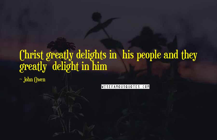 John Owen Quotes: Christ greatly delights in his people and they greatly delight in him