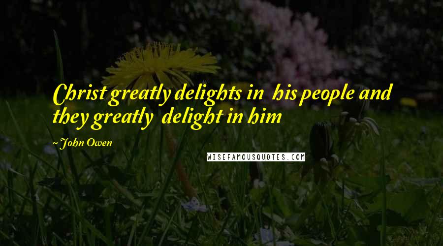 John Owen Quotes: Christ greatly delights in his people and they greatly delight in him