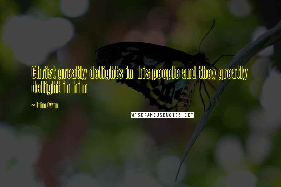 John Owen Quotes: Christ greatly delights in his people and they greatly delight in him