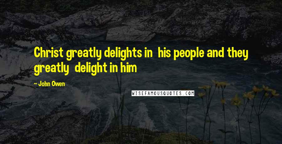 John Owen Quotes: Christ greatly delights in his people and they greatly delight in him