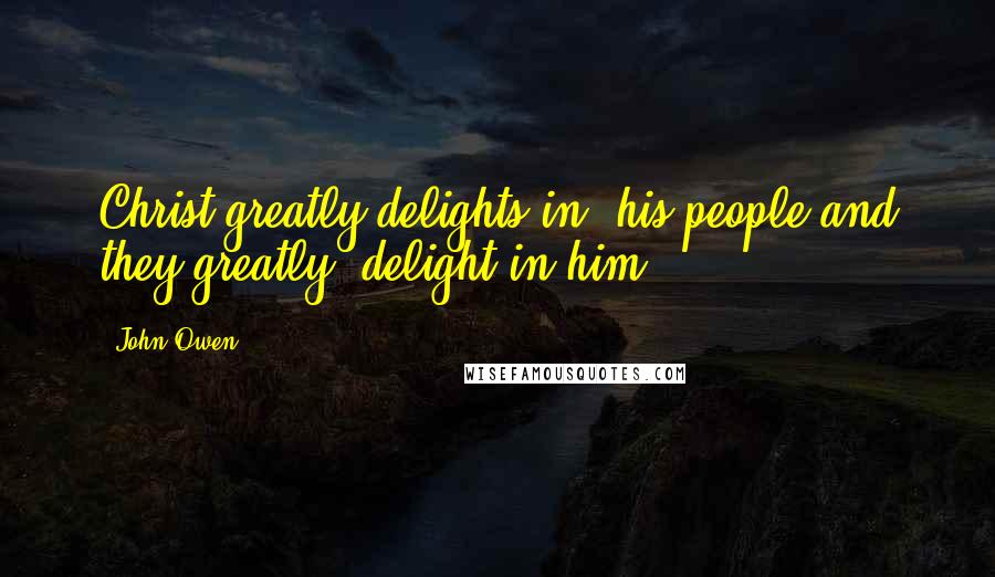 John Owen Quotes: Christ greatly delights in his people and they greatly delight in him