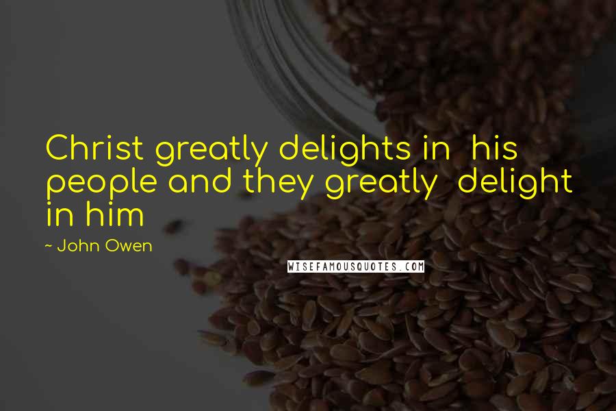 John Owen Quotes: Christ greatly delights in his people and they greatly delight in him