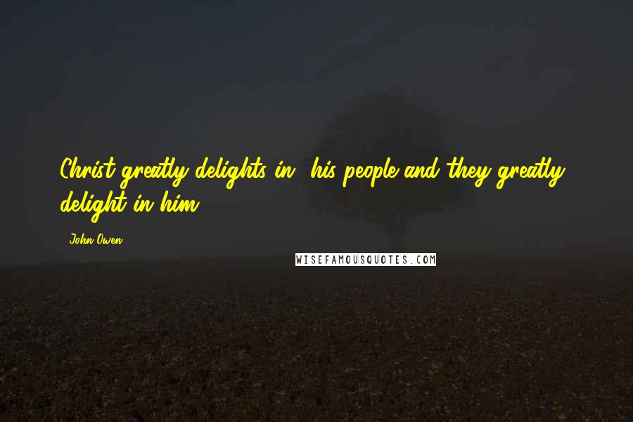 John Owen Quotes: Christ greatly delights in his people and they greatly delight in him