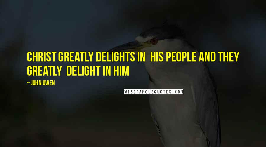 John Owen Quotes: Christ greatly delights in his people and they greatly delight in him