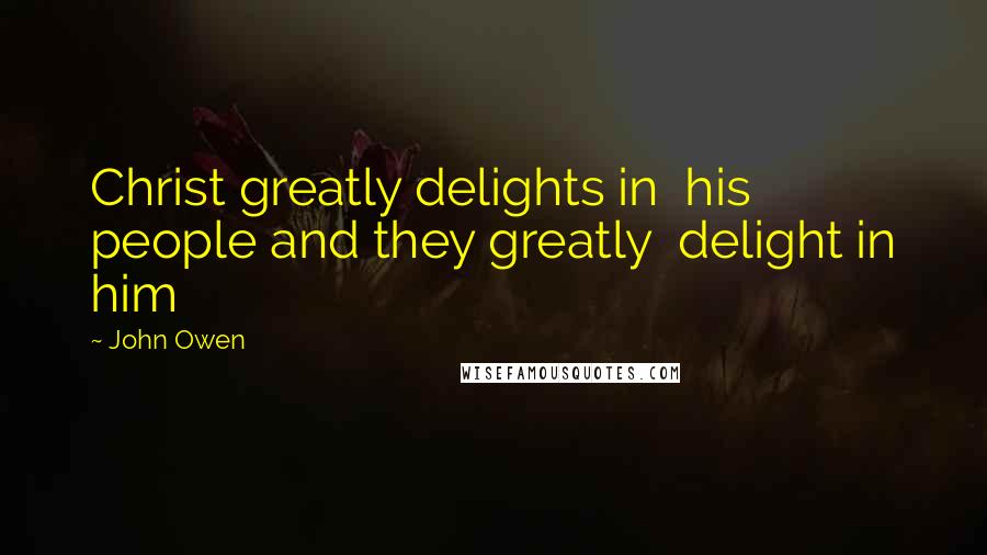 John Owen Quotes: Christ greatly delights in his people and they greatly delight in him