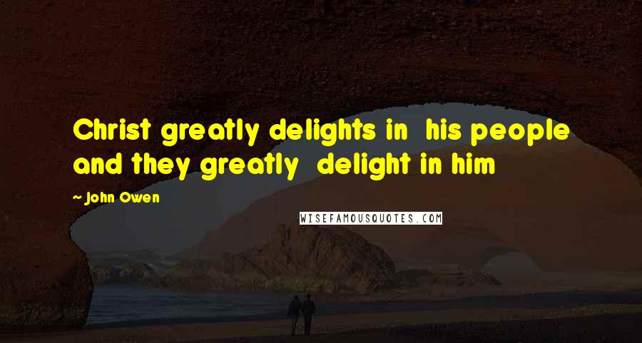 John Owen Quotes: Christ greatly delights in his people and they greatly delight in him